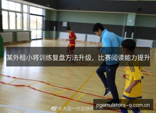 某外租小将训练复盘方法升级，比赛阅读能力提升